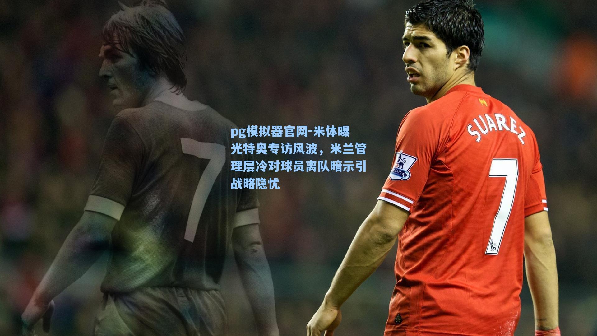 pg模拟器官网-米体曝光特奥专访风波，米兰管理层冷对球员离队暗示引战略隐忧