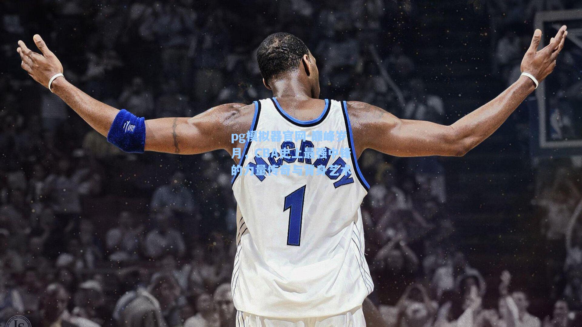 巅峰岁月，CBA史上最强中锋的力量传奇与背身艺术