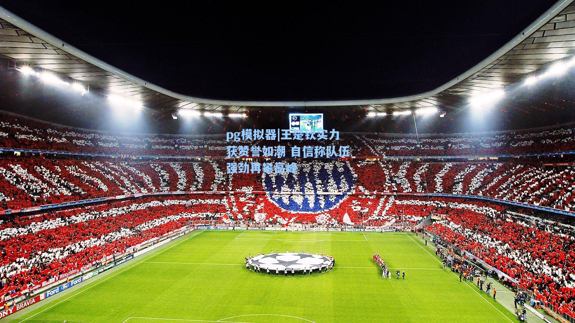 王楚钦实力获赞誉如潮 自信称队伍强劲再攀高峰