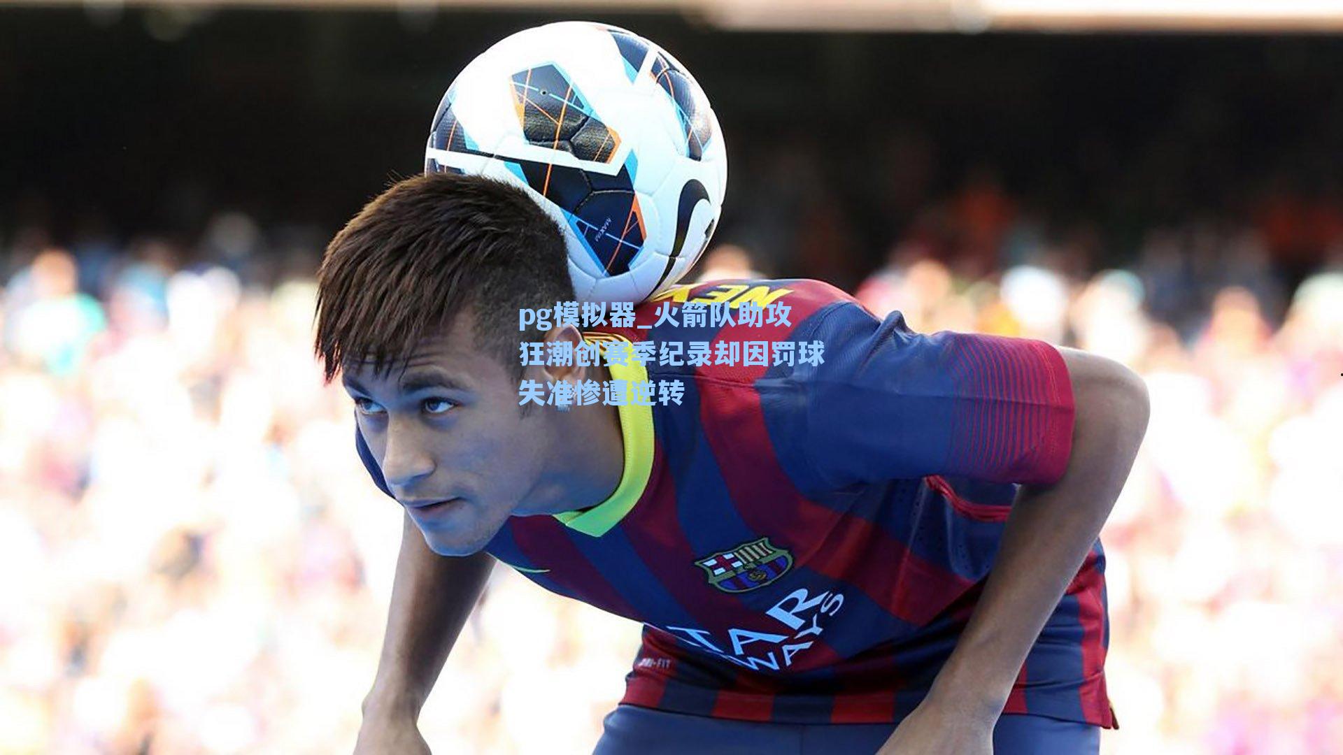 火箭队助攻狂潮创赛季纪录却因罚球失准惨遭逆转