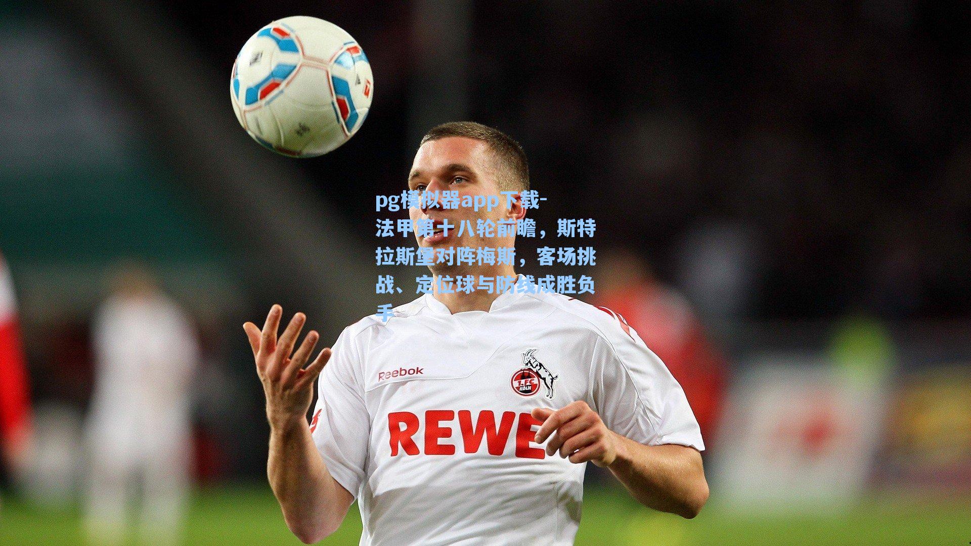 pg模拟器app下载-法甲第十八轮前瞻，斯特拉斯堡对阵梅斯，客场挑战、定位球与防线成胜负手