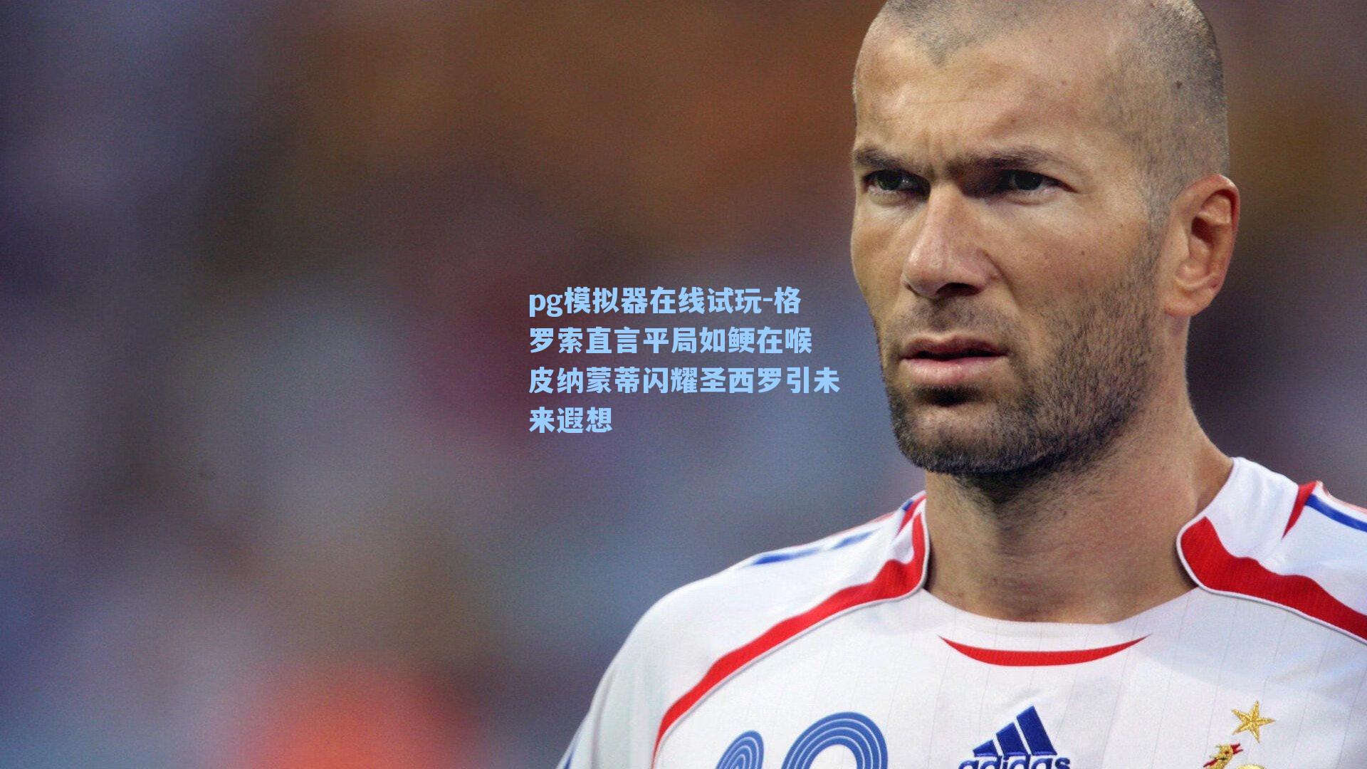 格罗索直言平局如鲠在喉 皮纳蒙蒂闪耀圣西罗引未来遐想