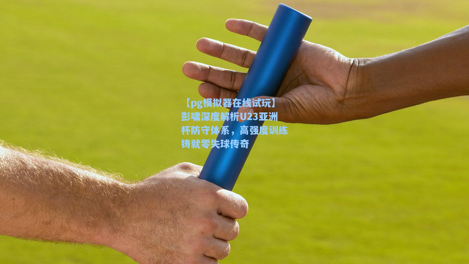彭啸深度解析U23亚洲杯防守体系,高强度训练铸就零失球传奇